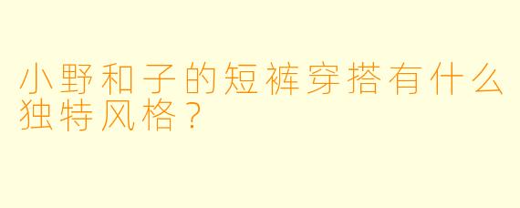 小野和子的短裤穿搭有什么独特风格？