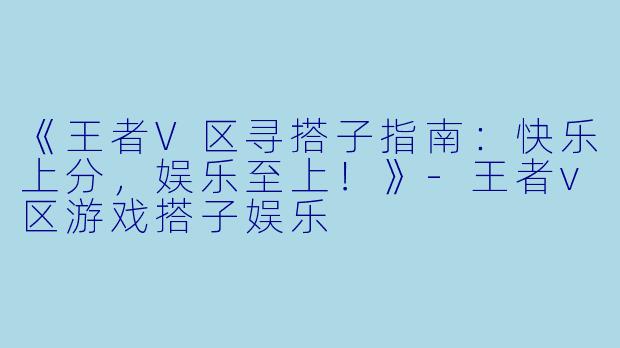 《王者V区寻搭子指南：快乐上分，娱乐至上！》-王者v区游戏搭子娱乐