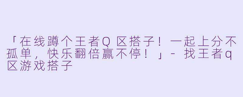 「在线蹲个王者Q区搭子！一起上分不孤单，快乐翻倍赢不停！」-找王者q区游戏搭子