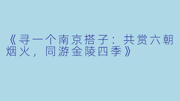 《寻一个南京搭子：共赏六朝烟火，同游金陵四季》