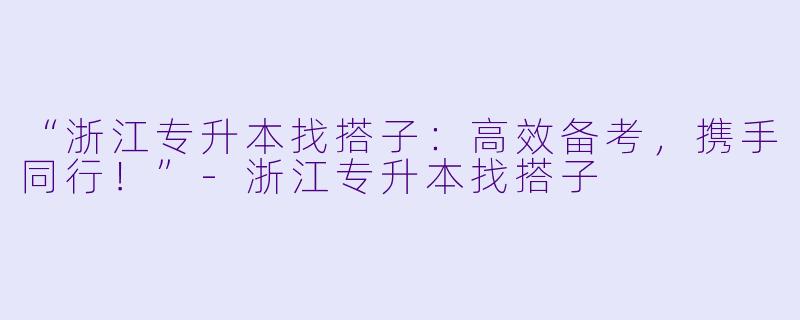 “浙江专升本找搭子：高效备考，携手同行！”-浙江专升本找搭子