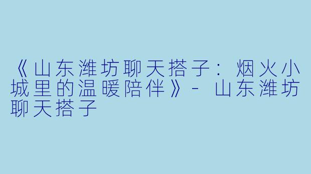 《山东潍坊聊天搭子：烟火小城里的温暖陪伴》-山东潍坊聊天搭子