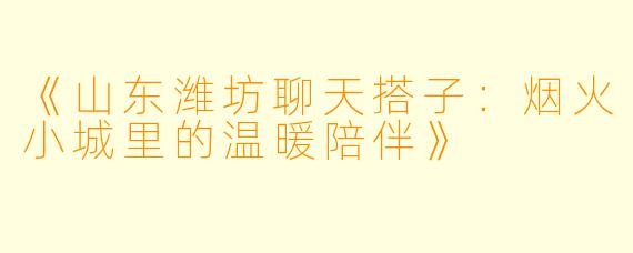 《山东潍坊聊天搭子：烟火小城里的温暖陪伴》