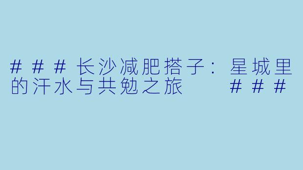 ###长沙减肥搭子：星城里的汗水与共勉之旅

###