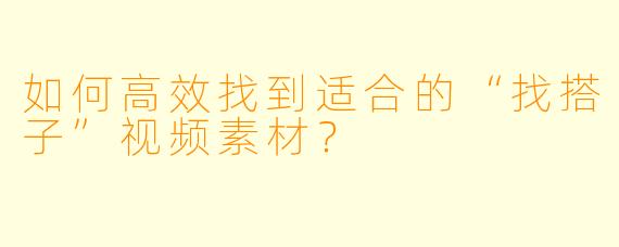 如何高效找到适合的“找搭子”视频素材?