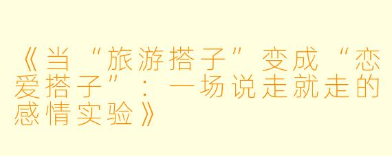 《当“旅游搭子”变成“恋爱搭子”：一场说走就走的感情实验》