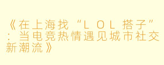 《在上海找“LOL搭子”：当电竞热情遇见城市社交新潮流》