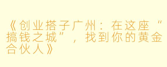 《创业搭子广州：在这座“搞钱之城”，找到你的黄金合伙人》
