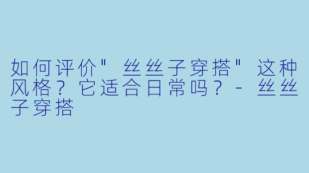 如何评价"丝丝子穿搭"这种风格？它适合日常吗？