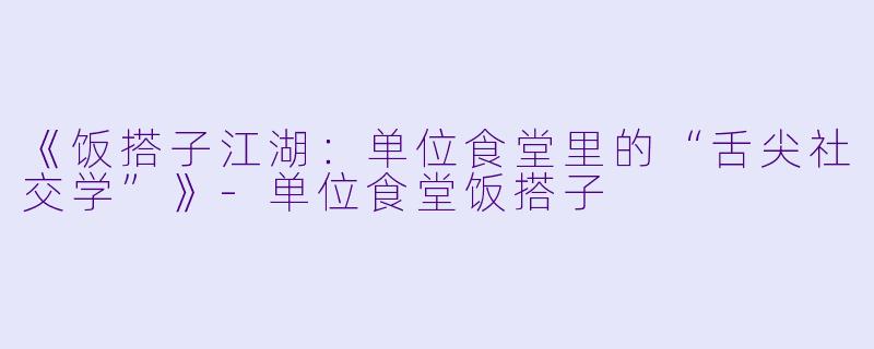 《饭搭子江湖：单位食堂里的“舌尖社交学”》-单位食堂饭搭子