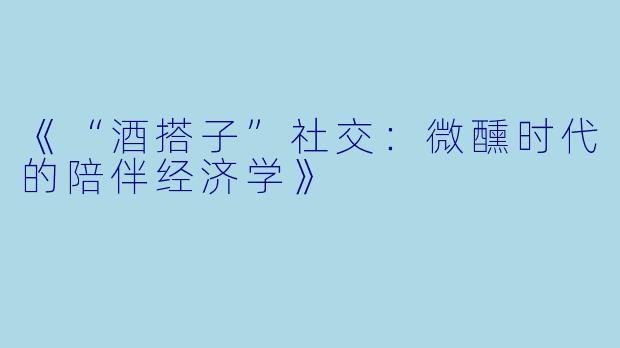 《“酒搭子”社交：微醺时代的陪伴经济学》