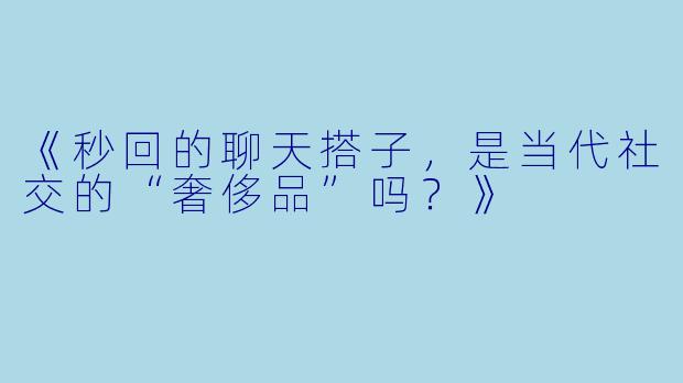 《秒回的聊天搭子，是当代社交的“奢侈品”吗？》