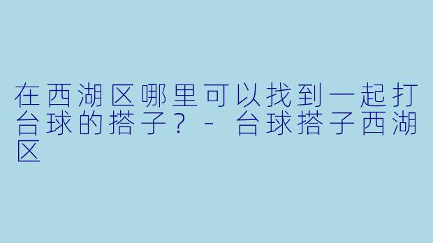 在西湖区哪里可以找到一起打台球的搭子？-台球搭子西湖区