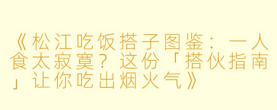 《松江吃饭搭子图鉴：一人食太寂寞？这份「搭伙指南」让你吃出烟火气》