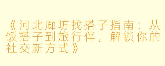 《河北廊坊找搭子指南：从饭搭子到旅行伴，解锁你的社交新方式》