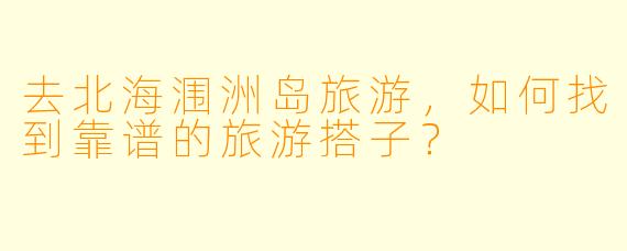去北海涠洲岛旅游，如何找到靠谱的旅游搭子？