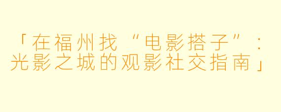 「在福州找“电影搭子”：光影之城的观影社交指南」
