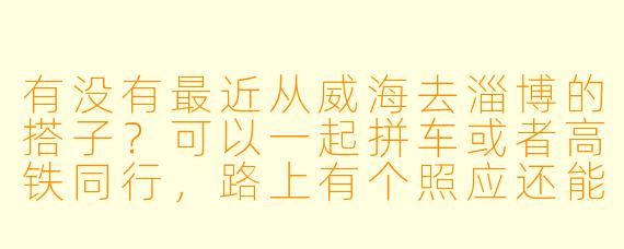有没有最近从威海去淄博的搭子？可以一起拼车或者高铁同行，路上有个照应还能分摊费用～