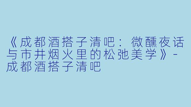 《成都酒搭子清吧：微醺夜话与市井烟火里的松弛美学》-成都酒搭子清吧