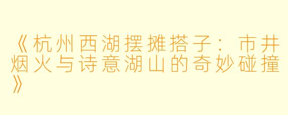 《杭州西湖摆摊搭子：市井烟火与诗意湖山的奇妙碰撞》