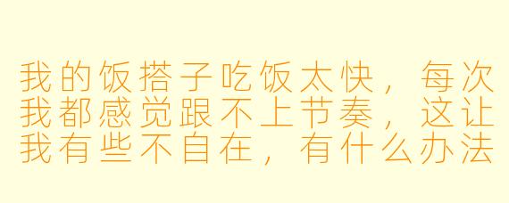 我的饭搭子吃饭太快，每次我都感觉跟不上节奏，这让我有些不自在，有什么办法可以解决吗？