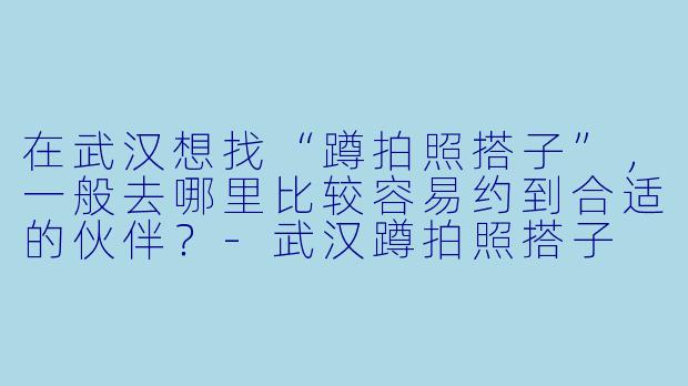 在武汉想找“蹲拍照搭子”，一般去哪里比较容易约到合适的伙伴？-武汉蹲拍照搭子