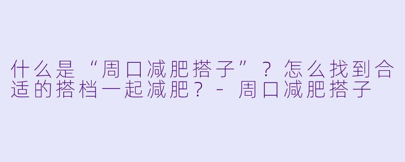 什么是“周口减肥搭子”？怎么找到合适的搭档一起减肥？-周口减肥搭子