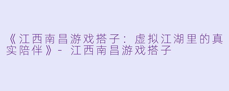 《江西南昌游戏搭子：虚拟江湖里的真实陪伴》-江西南昌游戏搭子