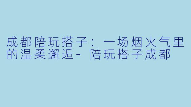 成都陪玩搭子：一场烟火气里的温柔邂逅-陪玩搭子成都