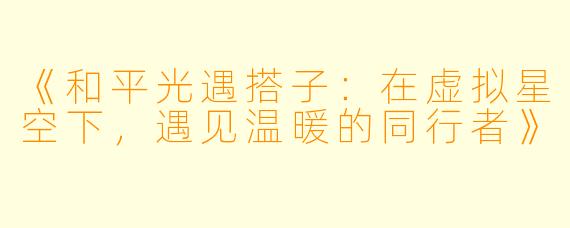 《和平光遇搭子：在虚拟星空下，遇见温暖的同行者》