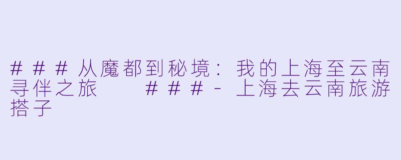 ###从魔都到秘境：我的上海至云南寻伴之旅

###-上海去云南旅游搭子