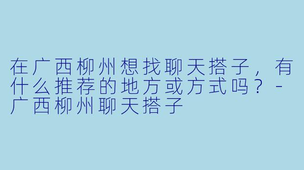 在广西柳州想找聊天搭子，有什么推荐的地方或方式吗？-广西柳州聊天搭子
