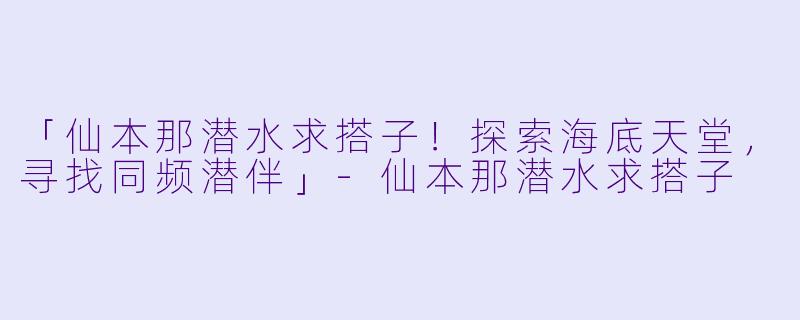 「仙本那潜水求搭子！探索海底天堂，寻找同频潜伴」-仙本那潜水求搭子