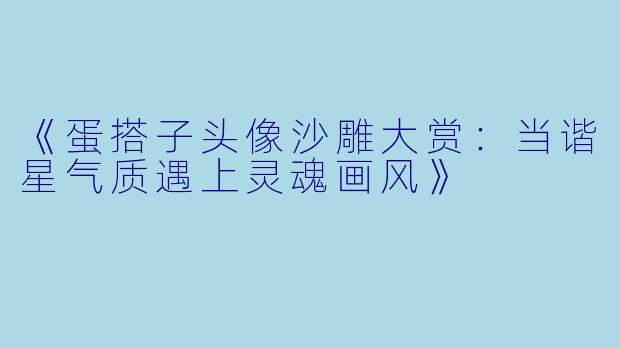 《蛋搭子头像沙雕大赏：当谐星气质遇上灵魂画风》