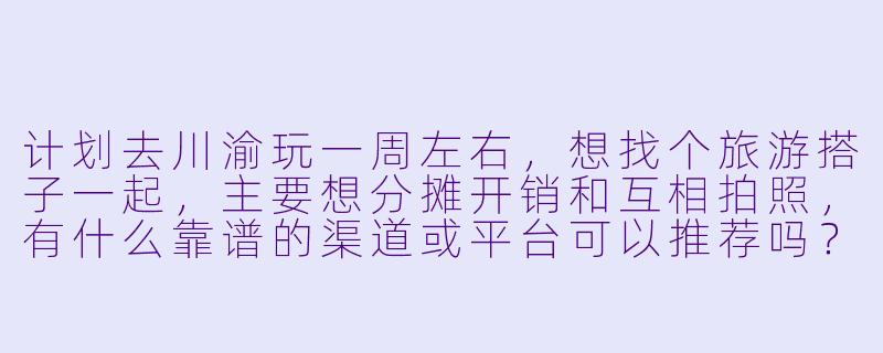 计划去川渝玩一周左右,想找个旅游搭子一起,主要想分摊开销和互相拍照,有什么靠谱的渠道或平台可以推荐吗?需要注意哪些方面才能找到合拍的搭子?