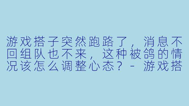 游戏搭子突然跑路了，消息不回组队也不来，这种被鸽的情况该怎么调整心态？-游戏搭子跑路了