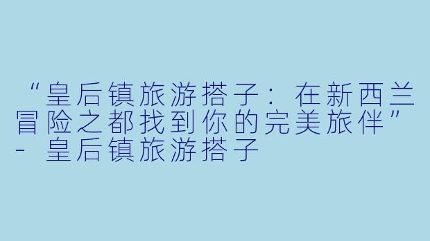 “皇后镇旅游搭子：在新西兰冒险之都找到你的完美旅伴”-皇后镇旅游搭子