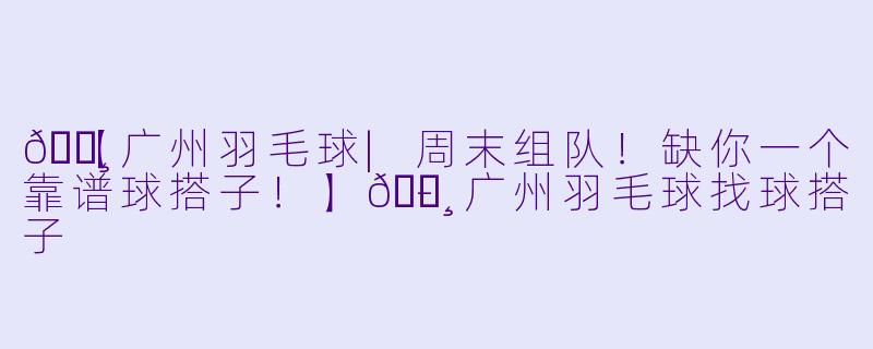 🏸【广州羽毛球|周末组队！缺你一个靠谱球搭子！】🏸-广州羽毛球找球搭子