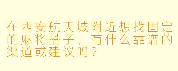 在西安航天城附近想找固定的麻将搭子，有什么靠谱的渠道或建议吗？