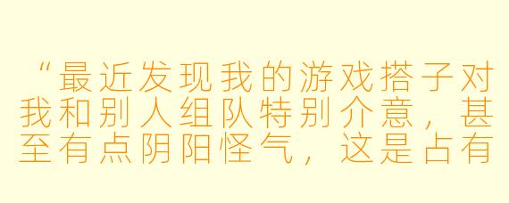 “最近发现我的游戏搭子对我和别人组队特别介意,甚至有点阴阳怪气,这是占有欲吗?该怎么处理?”