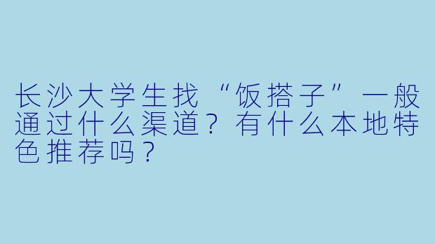 长沙大学生找“饭搭子”一般通过什么渠道？有什么本地特色推荐吗？