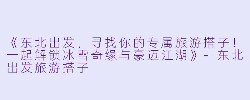 《东北出发，寻找你的专属旅游搭子！一起解锁冰雪奇缘与豪迈江湖》-东北出发旅游搭子