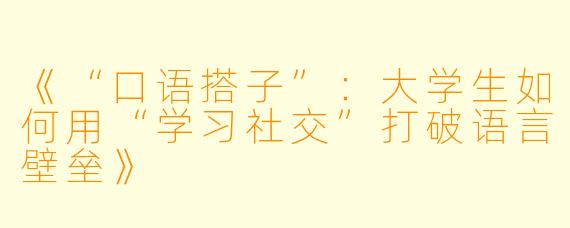 《“口语搭子”：大学生如何用“学习社交”打破语言壁垒》