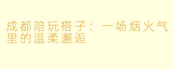 成都陪玩搭子：一场烟火气里的温柔邂逅