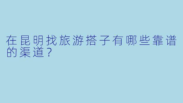 在昆明找旅游搭子有哪些靠谱的渠道？