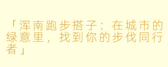 「浑南跑步搭子：在城市的绿意里，找到你的步伐同行者」