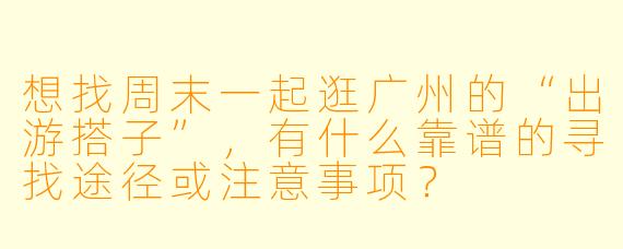 想找周末一起逛广州的“出游搭子”,有什么靠谱的寻找途径或注意事项?