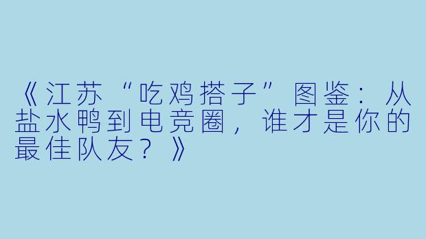 《江苏“吃鸡搭子”图鉴：从盐水鸭到电竞圈，谁才是你的最佳队友？》