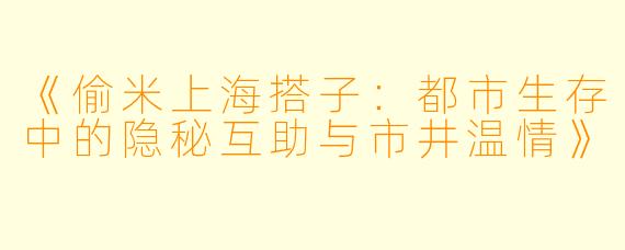 《偷米上海搭子：都市生存中的隐秘互助与市井温情》