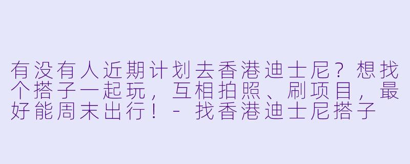 有没有人近期计划去香港迪士尼？想找个搭子一起玩，互相拍照、刷项目，最好能周末出行！-找香港迪士尼搭子
